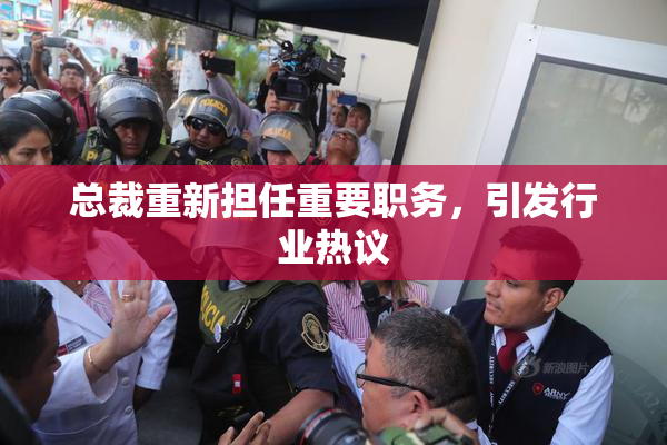 总裁重新担任重要职务，引发行业热议