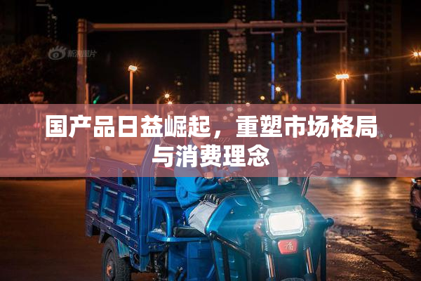 国产品日益崛起，重塑市场格局与消费理念