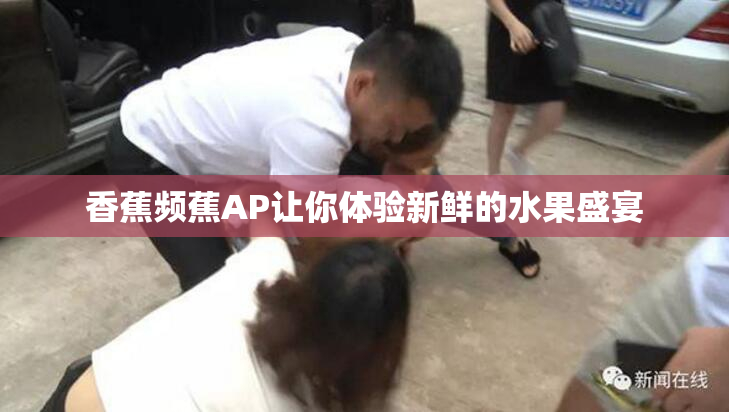 香蕉频蕉AP让你体验新鲜的水果盛宴