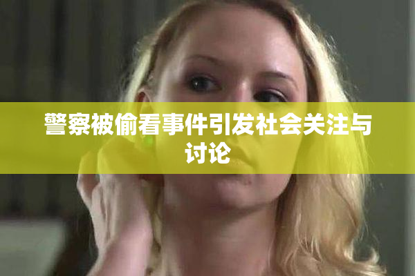 警察被偷看事件引发社会关注与讨论