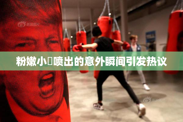 粉嫩小泬喷出的意外瞬间引发热议