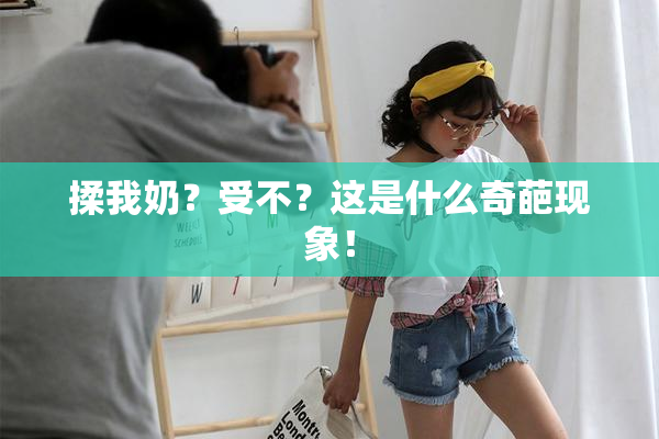 揉我奶？受不？这是什么奇葩现象！