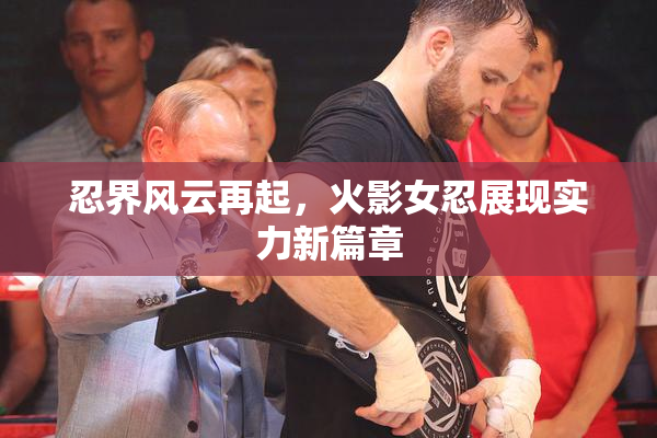 忍界风云再起，火影女忍展现实力新篇章
