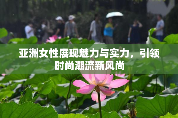 亚洲女性展现魅力与实力，引领时尚潮流新风尚