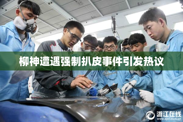 柳神遭遇强制扒皮事件引发热议