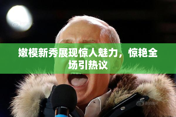 嫩模新秀展现惊人魅力，惊艳全场引热议