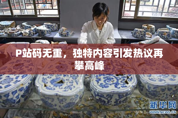 P站码无重，独特内容引发热议再攀高峰