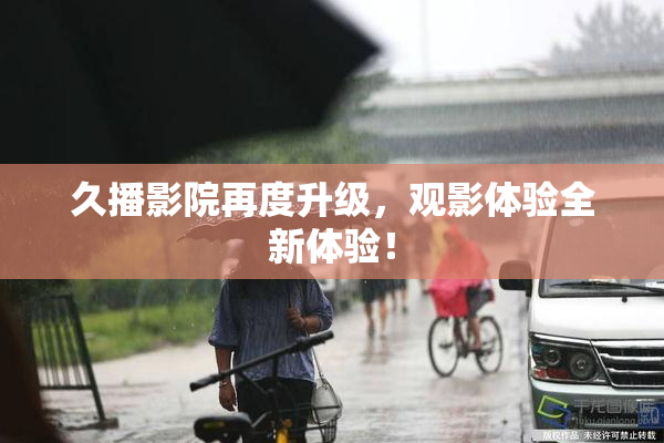 久播影院再度升级，观影体验全新体验！