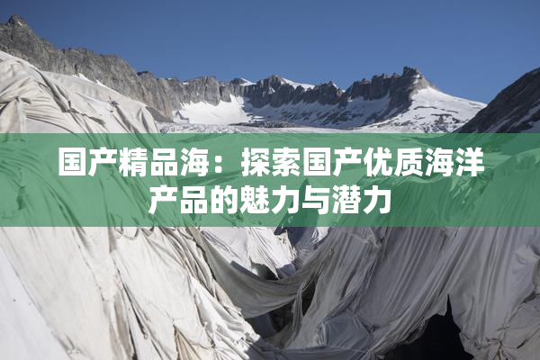 国产精品海：探索国产优质海洋产品的魅力与潜力