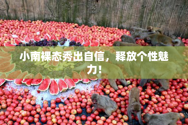 小南裸态秀出自信，释放个性魅力！