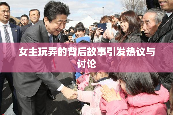 女主玩弄的背后故事引发热议与讨论