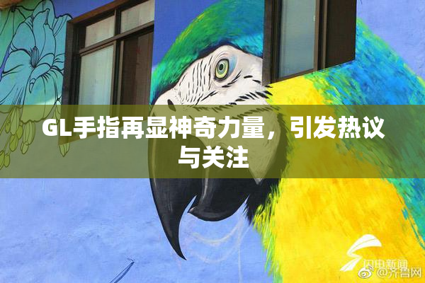 GL手指再显神奇力量，引发热议与关注