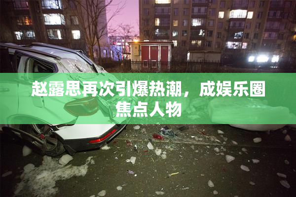 赵露思再次引爆热潮，成娱乐圈焦点人物
