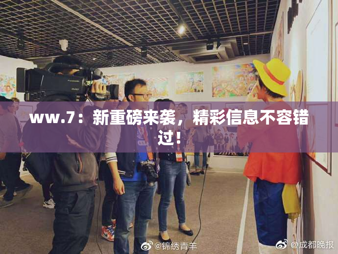 ww.7：新重磅来袭，精彩信息不容错过！