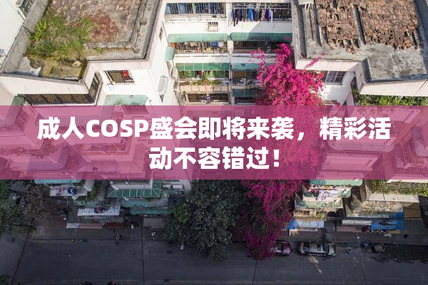 成人COSP盛会即将来袭，精彩活动不容错过！