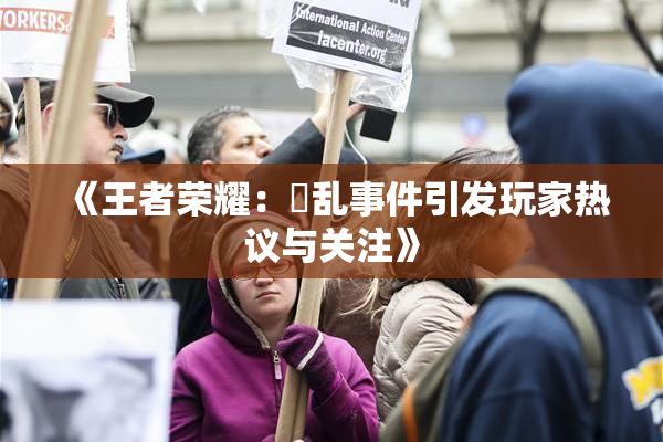 《王者荣耀：婬乱事件引发玩家热议与关注》