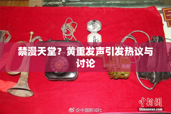 禁漫天堂？黄重发声引发热议与讨论