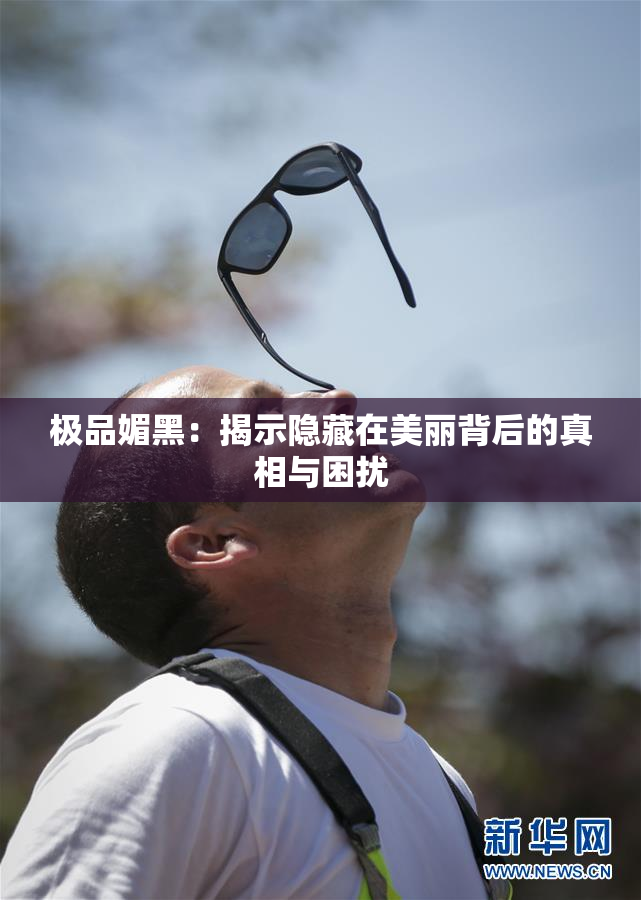 极品媚黑：揭示隐藏在美丽背后的真相与困扰