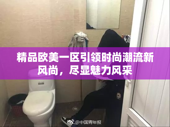 精品欧美一区引领时尚潮流新风尚，尽显魅力风采