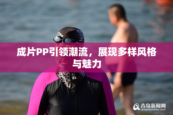 成片PP引领潮流，展现多样风格与魅力