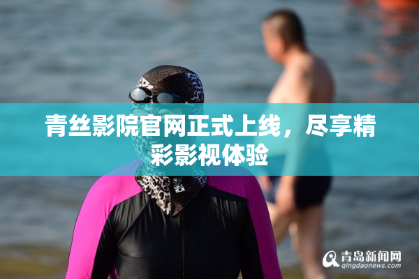 青丝影院官网正式上线，尽享精彩影视体验