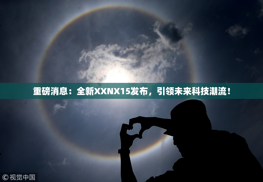 重磅消息：全新XXNX15发布，引领未来科技潮流！