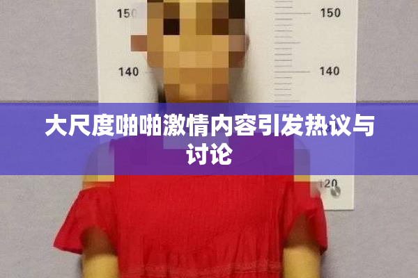 大尺度啪啪激情内容引发热议与讨论