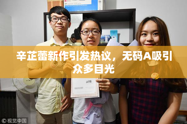 辛芷蕾新作引发热议，无码A吸引众多目光