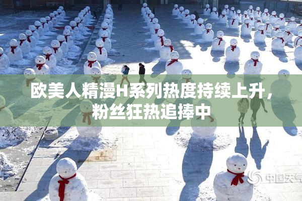 欧美人精漫H系列热度持续上升，粉丝狂热追捧中