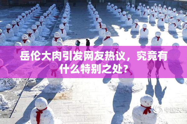 岳伦大肉引发网友热议，究竟有什么特别之处？