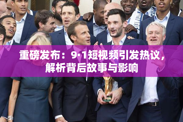重磅发布：9·1短视频引发热议，解析背后故事与影响