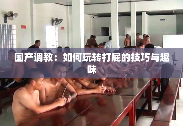 国产调教：如何玩转打屁的技巧与趣味