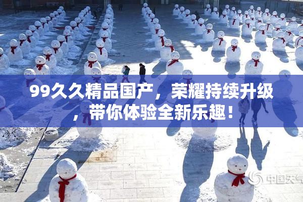 99久久精品国产，荣耀持续升级，带你体验全新乐趣！