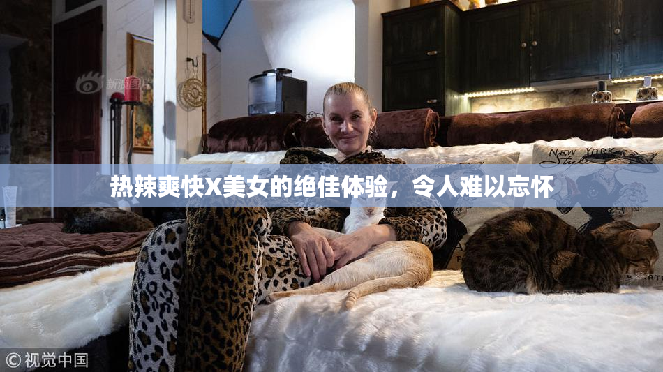热辣爽快X美女的绝佳体验，令人难以忘怀