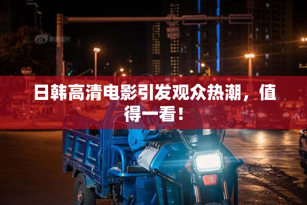 日韩高清电影引发观众热潮，值得一看！