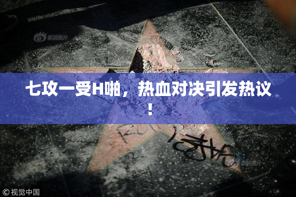 七攻一受H啪，热血对决引发热议！