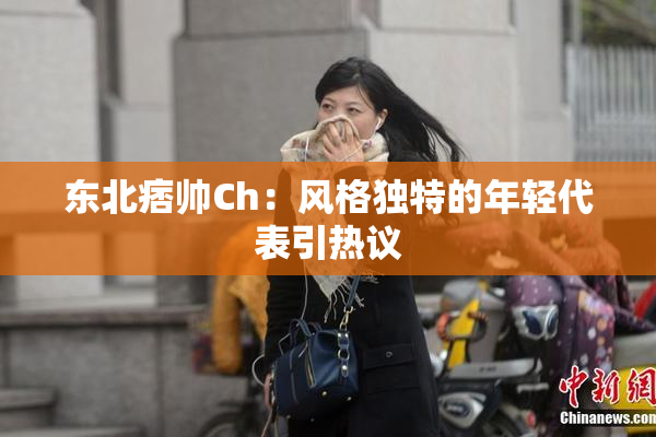 东北痞帅Ch：风格独特的年轻代表引热议