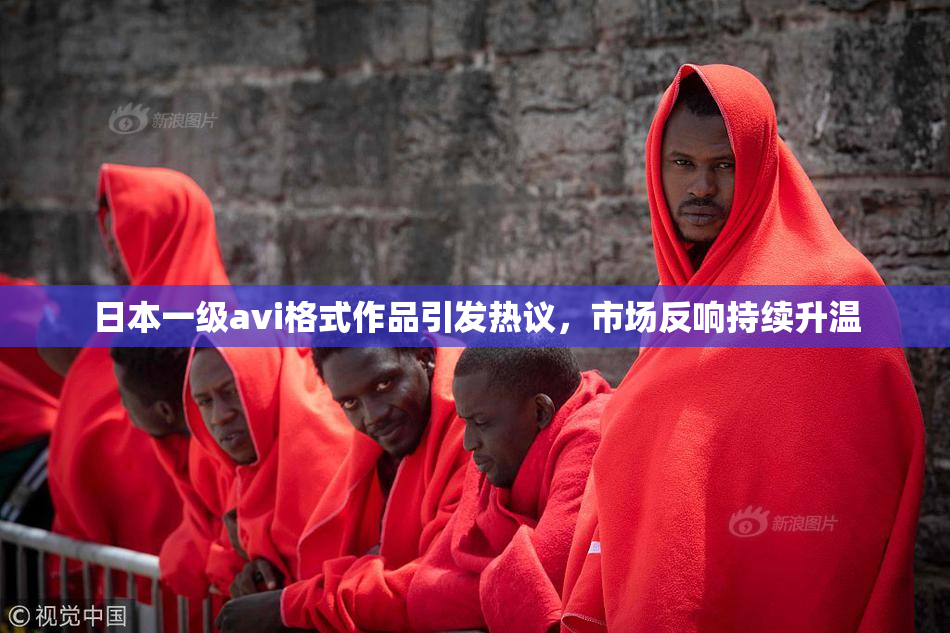 日本一级avi格式作品引发热议，市场反响持续升温