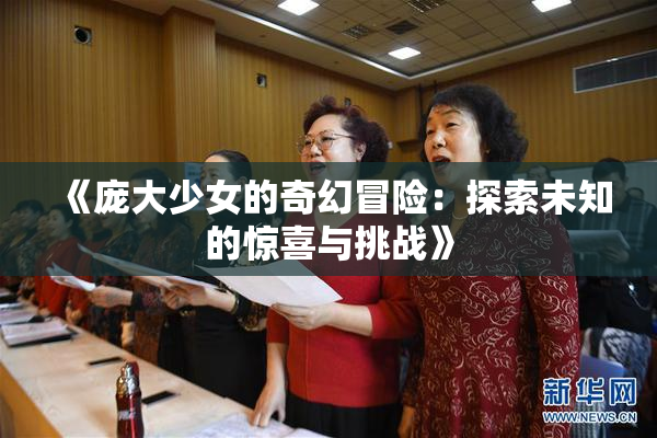 《庞大少女的奇幻冒险：探索未知的惊喜与挑战》