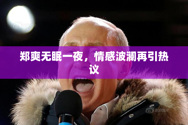 郑爽无眠一夜，情感波澜再引热议