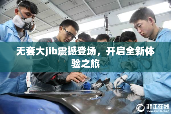 无套大jib震撼登场，开启全新体验之旅