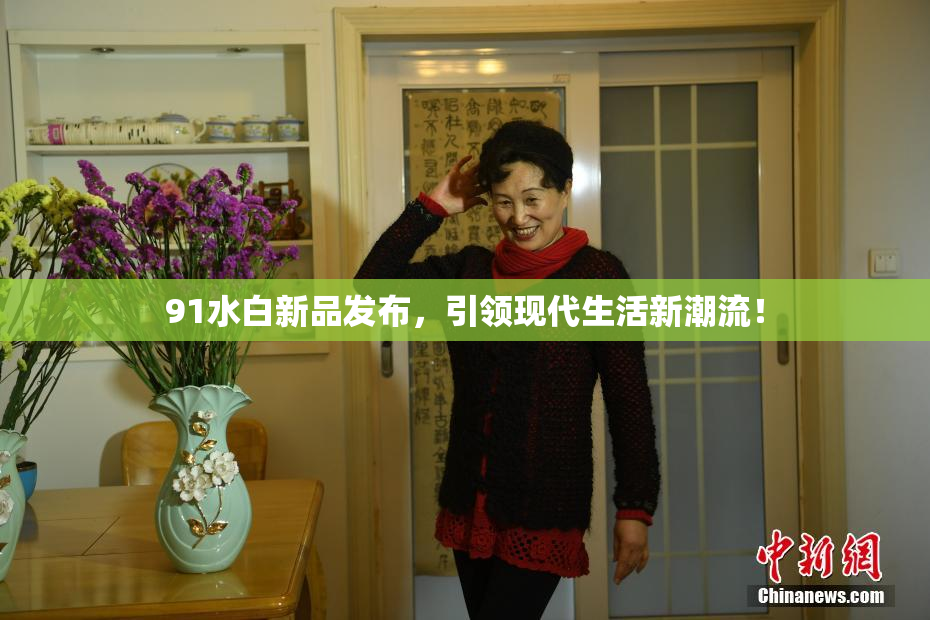 91水白新品发布，引领现代生活新潮流！