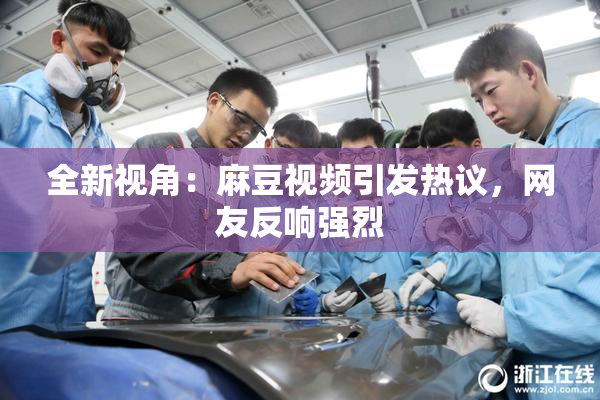 全新视角：麻豆视频引发热议，网友反响强烈