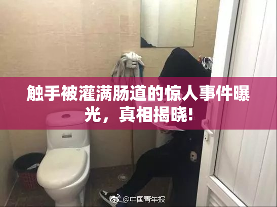 触手被灌满肠道的惊人事件曝光，真相揭晓!