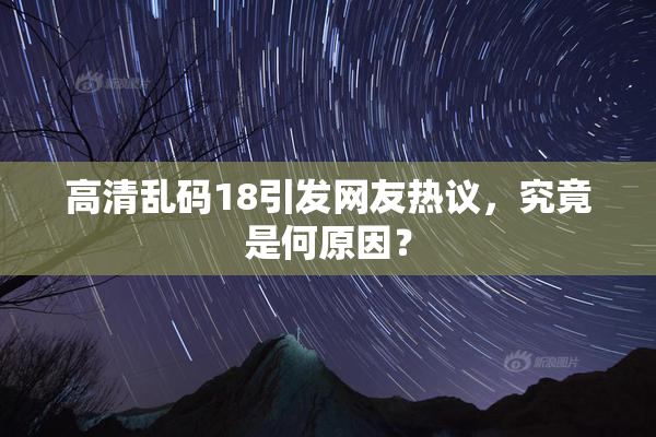 高清乱码18引发网友热议，究竟是何原因？