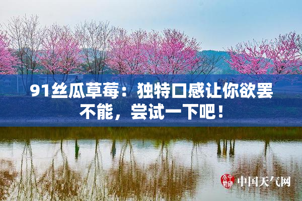 91丝瓜草莓：独特口感让你欲罢不能，尝试一下吧！