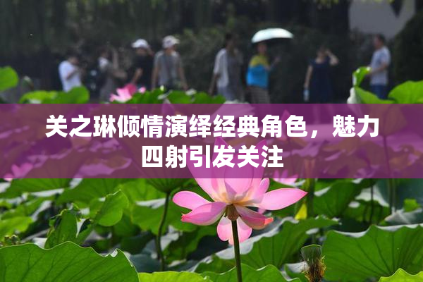 关之琳倾情演绎经典角色，魅力四射引发关注
