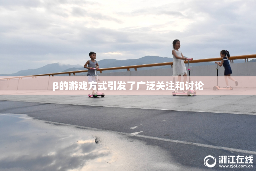 β的游戏方式引发了广泛关注和讨论