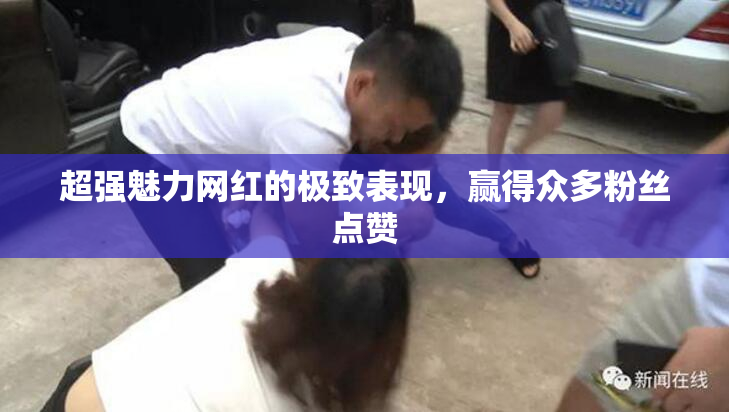 超强魅力网红的极致表现，赢得众多粉丝点赞