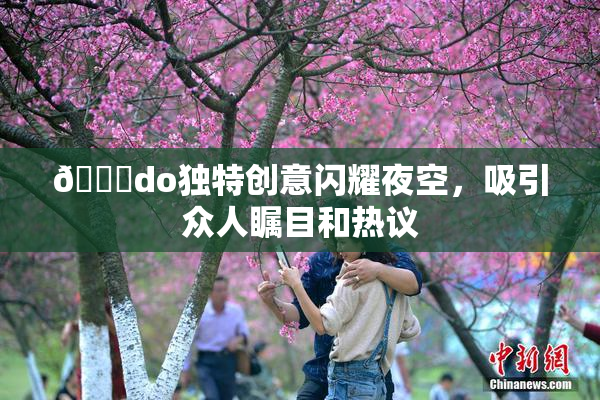 🔞do独特创意闪耀夜空，吸引众人瞩目和热议